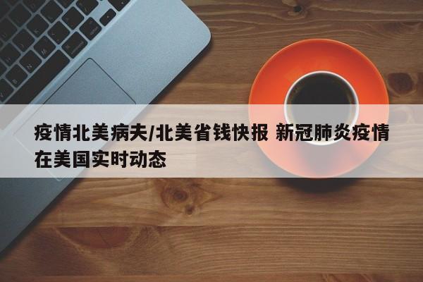 疫情北美病夫/北美省钱快报 新冠肺炎疫情在美国实时动态