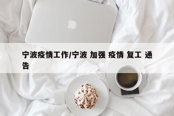 宁波疫情工作/宁波 加强 疫情 复工 通告