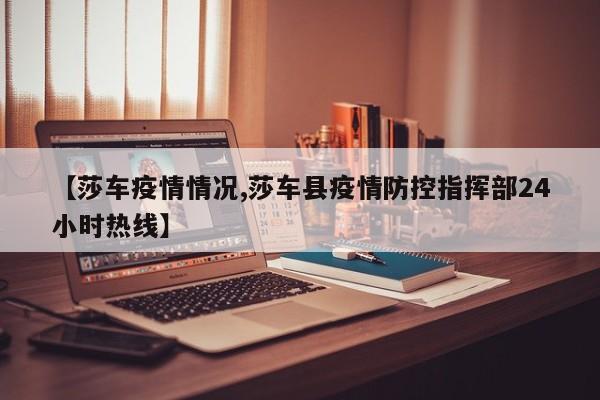 【莎车疫情情况,莎车县疫情防控指挥部24小时热线】