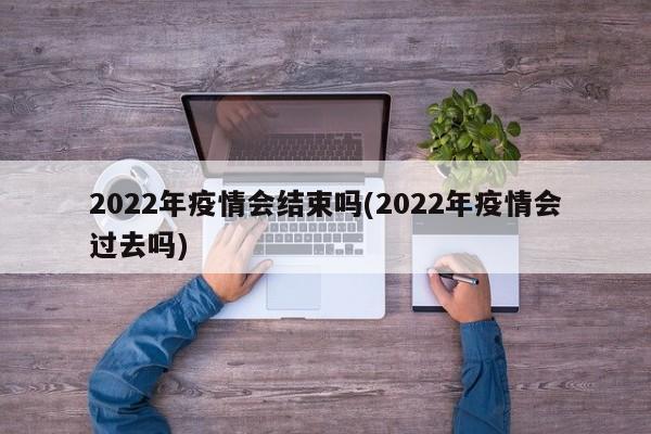 2022年疫情会结束吗(2022年疫情会过去吗)