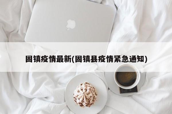 固镇疫情最新(固镇县疫情紧急通知)