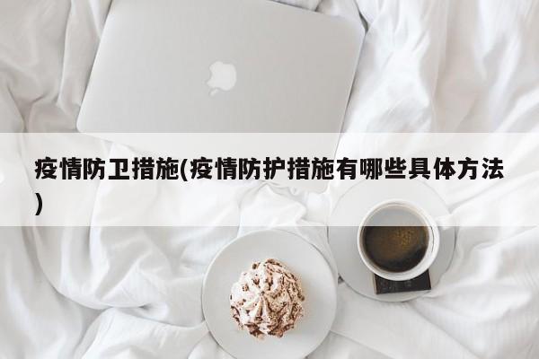 疫情防卫措施(疫情防护措施有哪些具体方法)