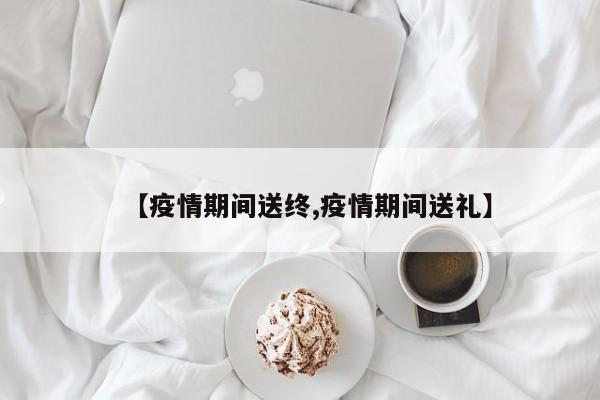 【疫情期间送终,疫情期间送礼】