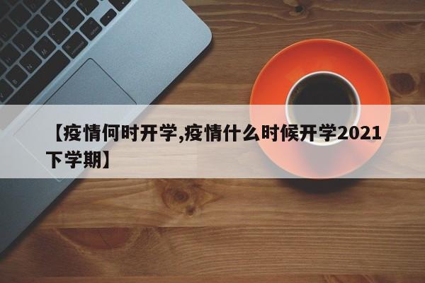 【疫情何时开学,疫情什么时候开学2021下学期】