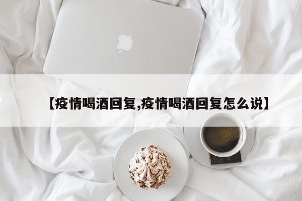 【疫情喝酒回复,疫情喝酒回复怎么说】