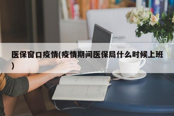 医保窗口疫情(疫情期间医保局什么时候上班)