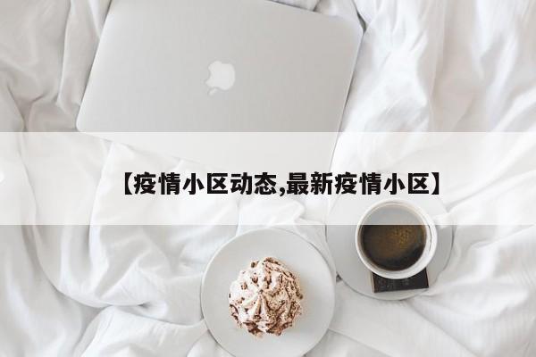 【疫情小区动态,最新疫情小区】