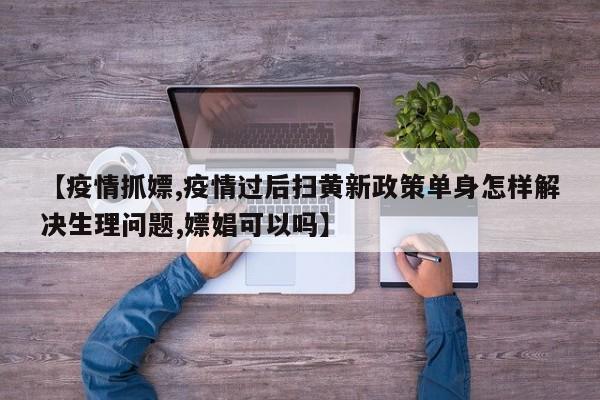 【疫情抓嫖,疫情过后扫黄新政策单身怎样解决生理问题,嫖娼可以吗】