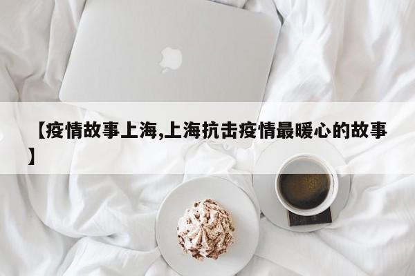 【疫情故事上海,上海抗击疫情最暖心的故事】