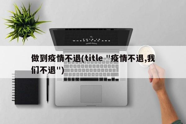 做到疫情不退(title "疫情不退,我们不退")