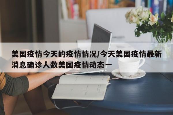 美国疫情今天的疫情情况/今天美国疫情最新消息确诊人数美国疫情动态一