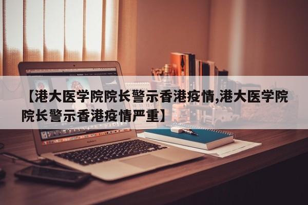 【港大医学院院长警示香港疫情,港大医学院院长警示香港疫情严重】