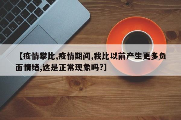 【疫情攀比,疫情期间,我比以前产生更多负面情绪,这是正常现象吗?】