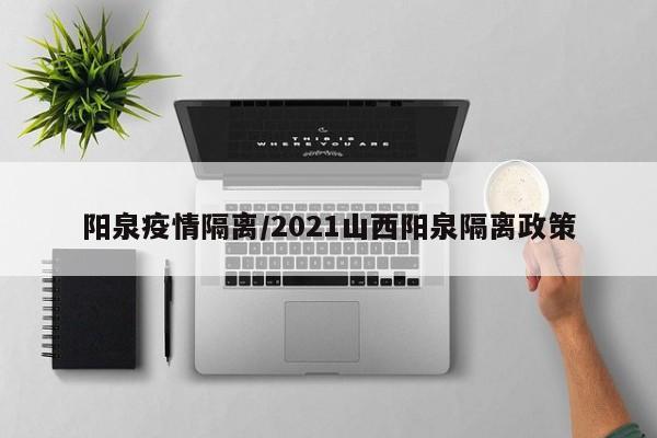 阳泉疫情隔离/2021山西阳泉隔离政策