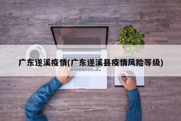 广东遂溪疫情(广东遂溪县疫情风险等级)